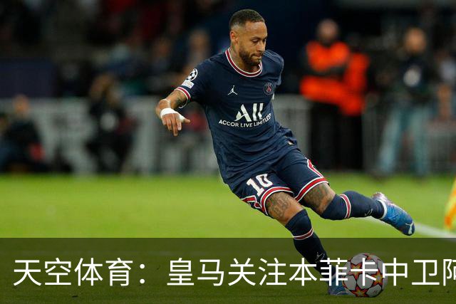 天空体育：皇马关注本菲卡中卫阿劳若，穆帅欣赏他的能力