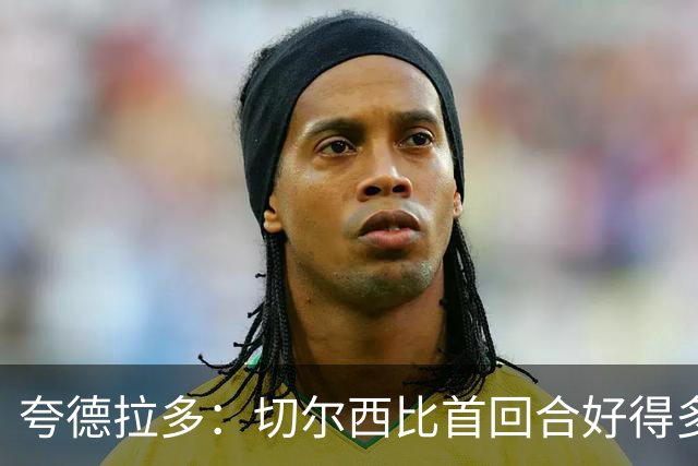 夸德拉多：切尔西比首回合好得多 我们要吸取教训
